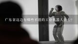 广东省这边有哪些不错的工业机器人企业？工业机器人分类有哪些？