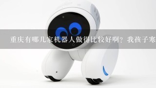 重庆有哪几家机器人做得比较好啊？我孩子寒假有时间想去学？