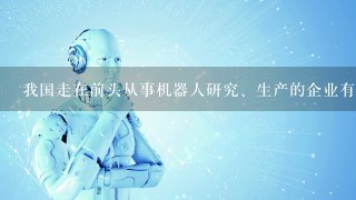 我国走在前头从事机器人研究、生产的企业有哪些