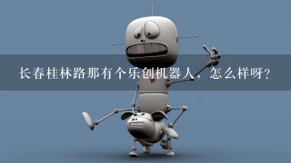 长春桂林路那有个乐创机器人，怎么样呀？