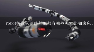 robot机器人系统外围都有哪些呢？比如滚床，抓手等