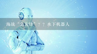 海战“急先锋”？？水下机器人