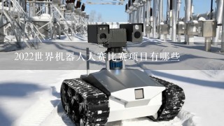 2022世界机器人大赛比赛项目有哪些