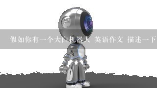 假如你有1个大白机器人 英语作文 描述1下他的特点和功能