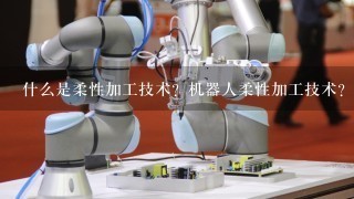 什么是柔性加工技术？机器人柔性加工技术？