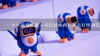 1个小游戏机器人可以切换两种形态打怪物是什么游戏