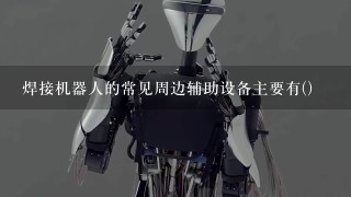 焊接机器人的常见周边辅助设备主要有()