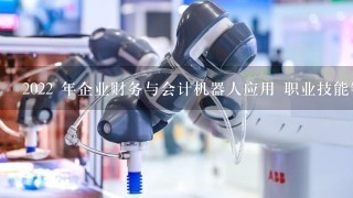 2022 年企业财务与会计机器人应用 职业技能等级证书含金量高?