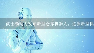 波士顿动力发布新型仓库机器人，这款新型机器人都有