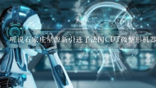 听说石家庄星源新引进了法国CDT微整形机器人和微针美塑，谁知道怎么样啊？