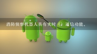 消防侦察机器人具有实时（）通信功能。