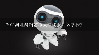 2021河北舞蹈艺考大专能报什么学校？