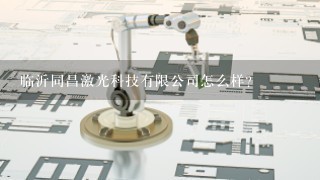 临沂同昌激光科技有限公司怎么样？