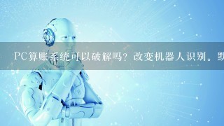 PC算账系统可以破解吗？改变机器人识别。默认加分。