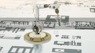 西安铁道技师学院人工智能系《工业机器人应用与维护》专业就业方向有哪些？