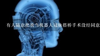 有人随意把我当机器人冠脉搭桥手术没经同意擅自实验