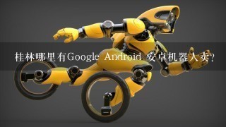 桂林哪里有Google Android 安卓机器人卖？