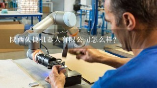 陕西久捷机器人有限公司怎么样？