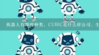 机器人有哪些种类，CUBIC是什么样公司，生产的机器人用在哪些行业？