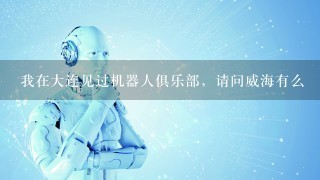 我在大连见过机器人俱乐部，请问威海有么