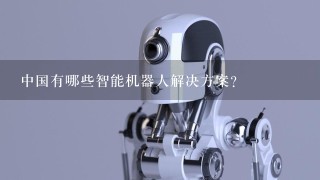 中国有哪些智能机器人解决方案？