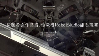 标题看完作品后,你觉得RobotStudio能实现哪些功能?