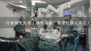 打磨抛光常用于哪些领域？磨法机器人共享工厂都能满足行业代加工吗？