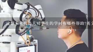 设想未来机器人对学生的学习有哪些帮助?英文版的