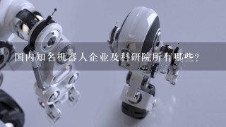 国内知名机器人企业及科研院所有哪些？