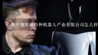 广西中重开诚特种机器人产业有限公司怎么样？