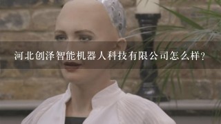 河北创泽智能机器人科技有限公司怎么样？