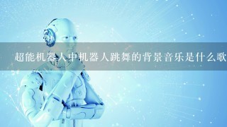 超能机器人中机器人跳舞的背景音乐是什么歌