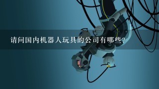 请问国内机器人玩具的公司有哪些?