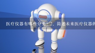 医疗仪器有哪些分类? <br/>2、简述未来医疗仪器的发展趋势。