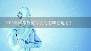 2023年西藏最值得去的有哪些地方？