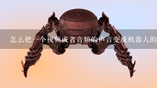 怎么把1个视频或者音频的声音变成机器人的声音？