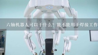 6轴机器人可以干什么？能不能用于焊接工作？