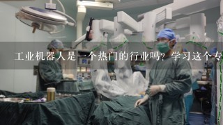 工业机器人是1个热门的行业吗？学习这个专业有没有出路？