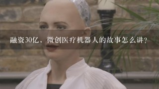 融资30亿，微创医疗机器人的故事怎么讲？