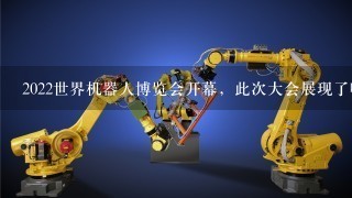 2022世界机器人博览会开幕，此次大会展现了哪些机器