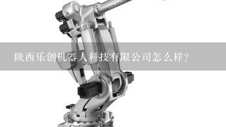 陕西乐创机器人科技有限公司怎么样？