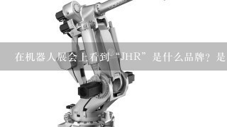 在机器人展会上看到“JHR”是什么品牌？是国内的吗