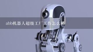 abb机器人超级工厂工作怎么样