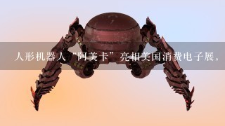 人形机器人“阿美卡”亮相美国消费电子展，这台机器