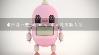 求推荐1些galgame，本人是机器人控〜