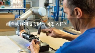 湘潭欧行制造有限公司怎么样？