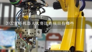 2022世界机器人大赛比赛项目有哪些