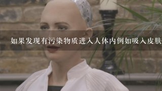 如果发现有污染物质进入人体内例如吸入皮肤接触等应该如何处理呢？