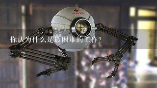 你认为什么是最困难的工作？