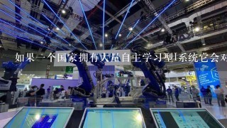 如果一个国家拥有大量自主学习型I系统它会对世界产生什么影响？